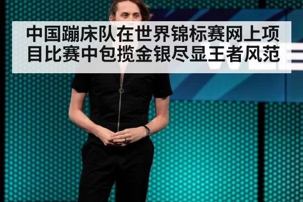 中国蹦床队在世界锦标赛网上项目比赛中包揽金银尽显王者风范