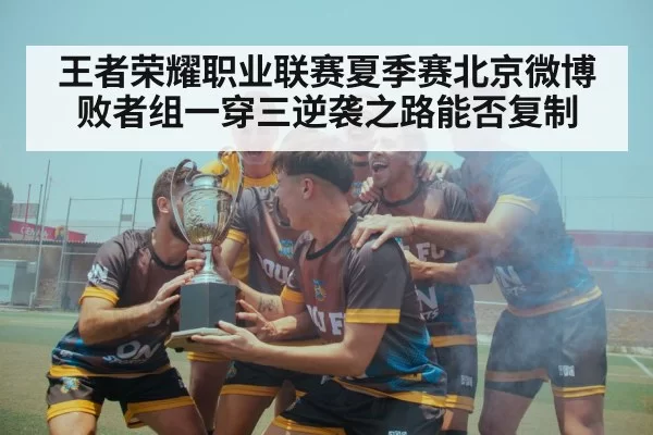 王者荣耀职业联赛夏季赛北京微博败者组一穿三逆袭之路能否复制