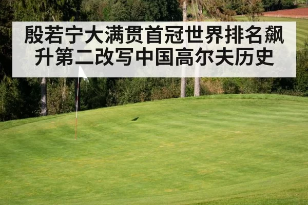 殷若宁大满贯首冠世界排名飙升第二改写中国高尔夫历史