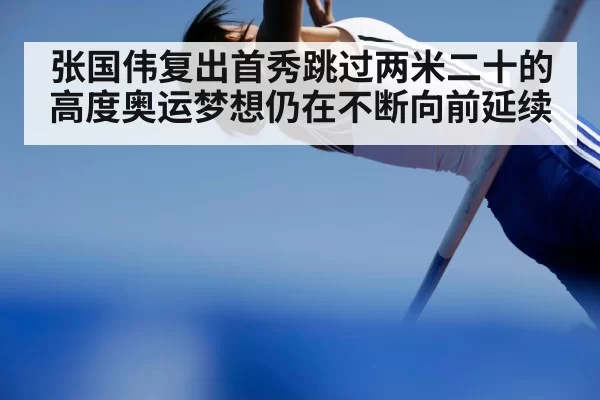 张国伟复出首秀跳过两米二十的高度奥运梦想仍在不断向前延续