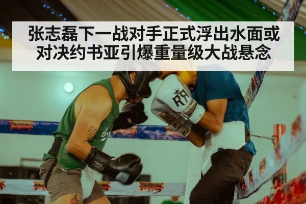 张志磊下一战对手正式浮出水面或对决约书亚引爆重量级大战悬念