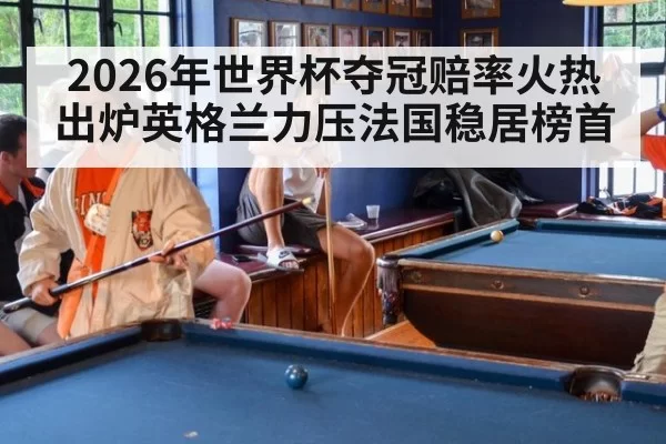 2026年世界杯夺冠赔率火热出炉英格兰力压法国稳居榜首