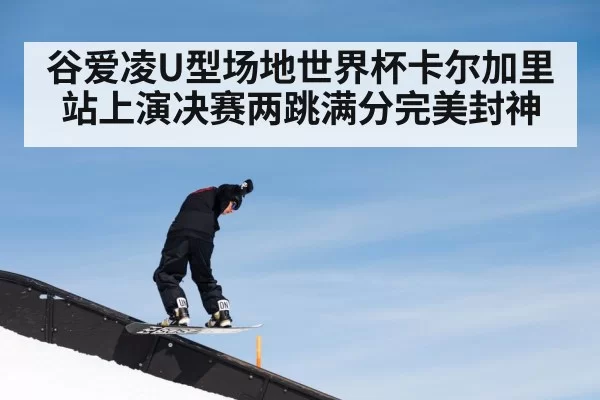 谷爱凌U型场地世界杯卡尔加里站上演决赛两跳满分完美封神