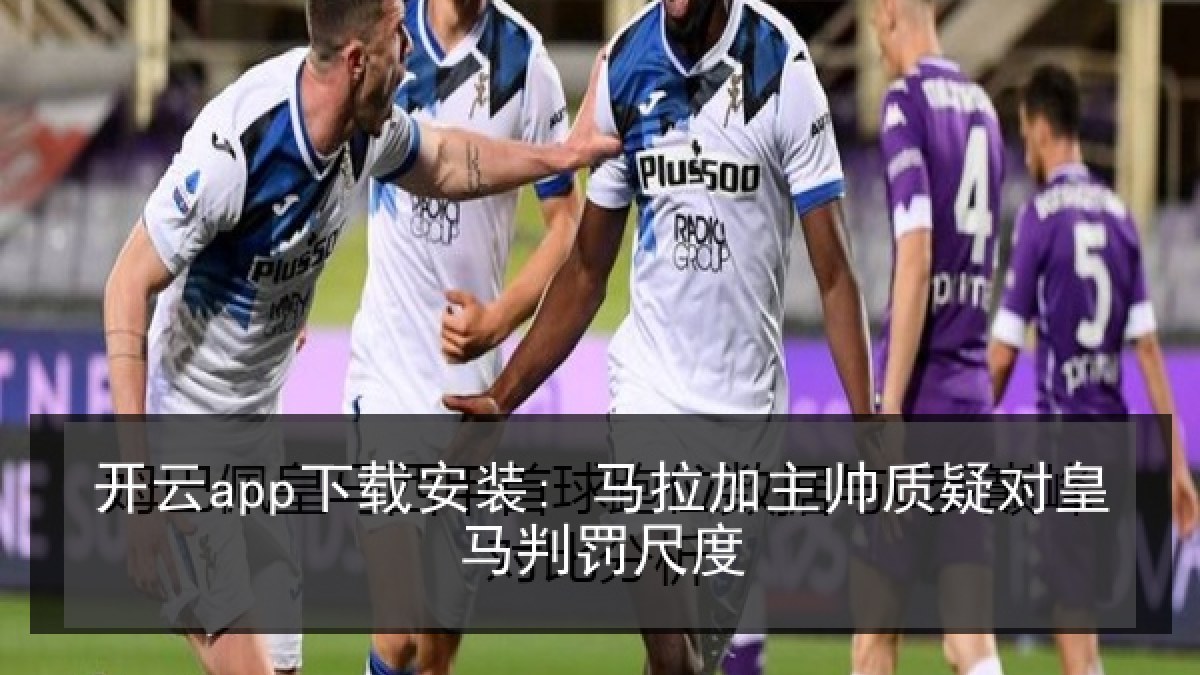 开云app下载安装: 马拉加主帅质疑对皇马判罚尺度 开云app下载安装: 马拉加主帅质疑对皇马判罚尺度