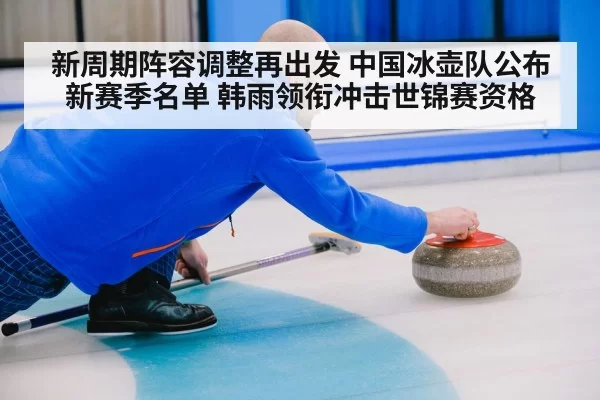 新周期阵容调整再出发 中国冰壶队公布新赛季名单 韩雨领衔冲击世锦赛资格